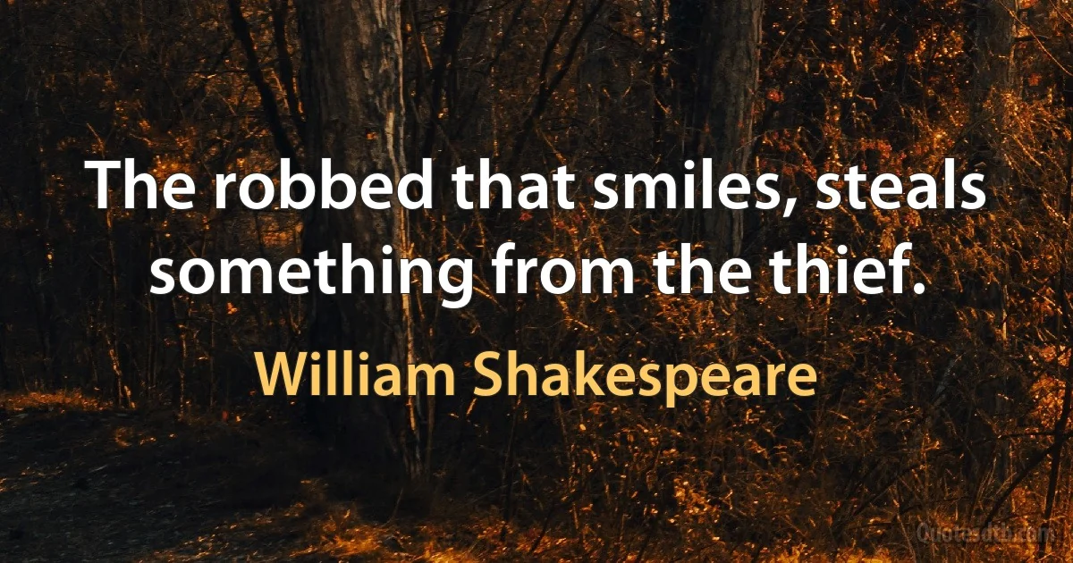 The robbed that smiles, steals something from the thief. (William Shakespeare)