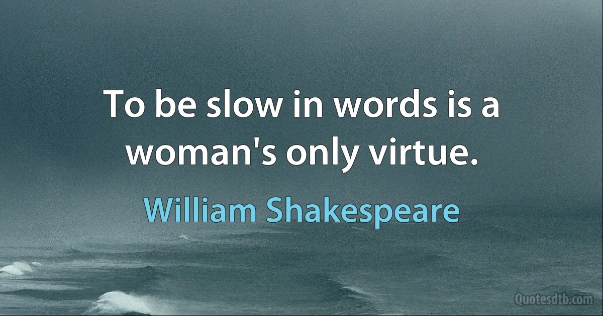 To be slow in words is a woman's only virtue. (William Shakespeare)