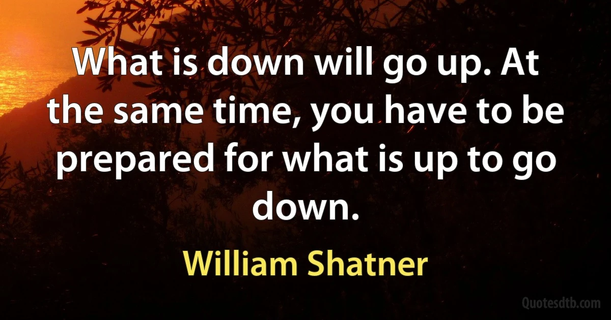 What is down will go up. At the same time, you have to be prepared for what is up to go down. (William Shatner)