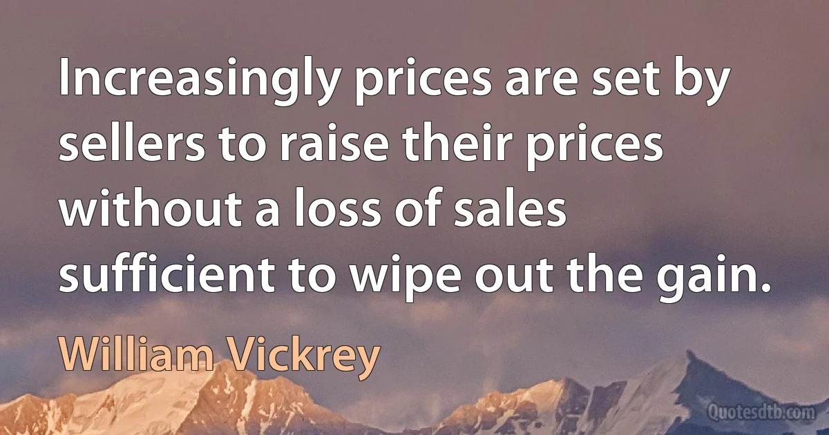 Increasingly prices are set by sellers to raise their prices without a loss of sales sufficient to wipe out the gain. (William Vickrey)