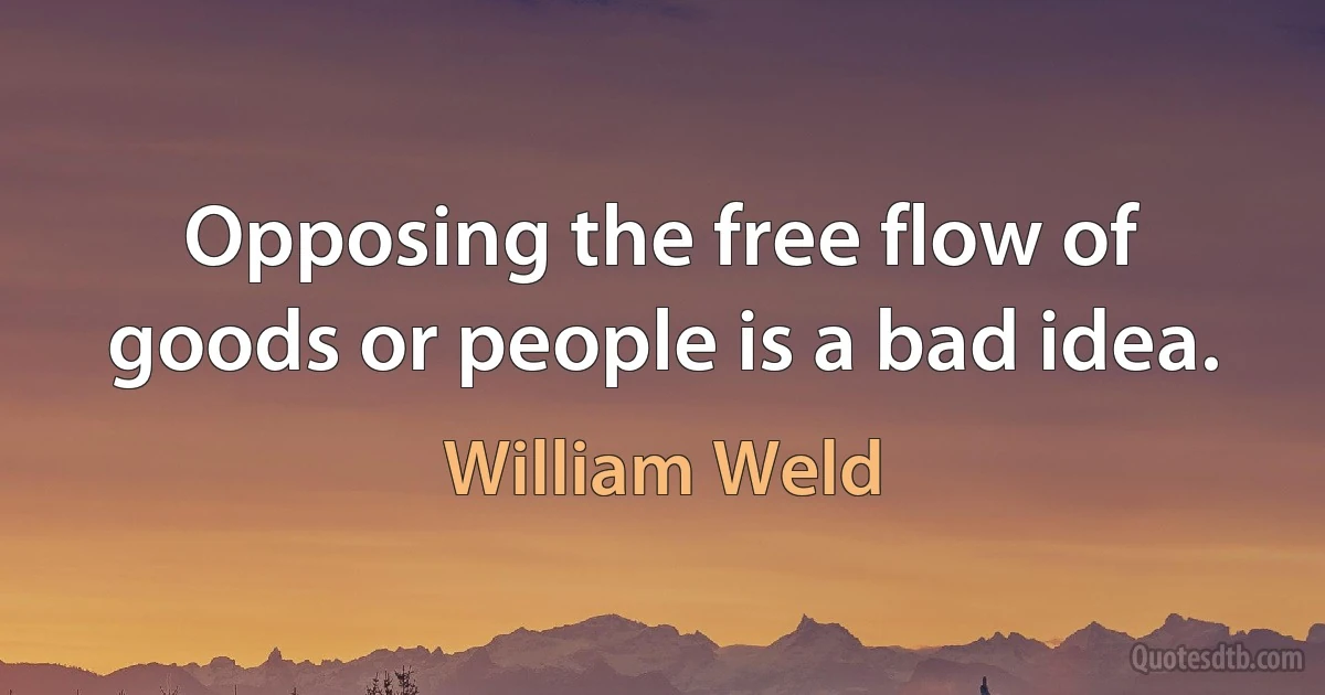 Opposing the free flow of goods or people is a bad idea. (William Weld)