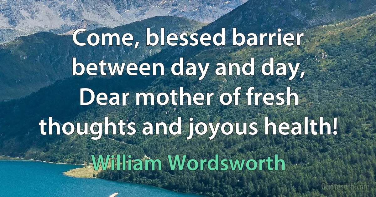 Come, blessed barrier between day and day,
Dear mother of fresh thoughts and joyous health! (William Wordsworth)