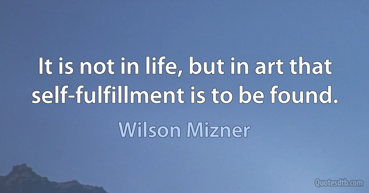 It is not in life, but in art that self-fulfillment is to be found. (Wilson Mizner)