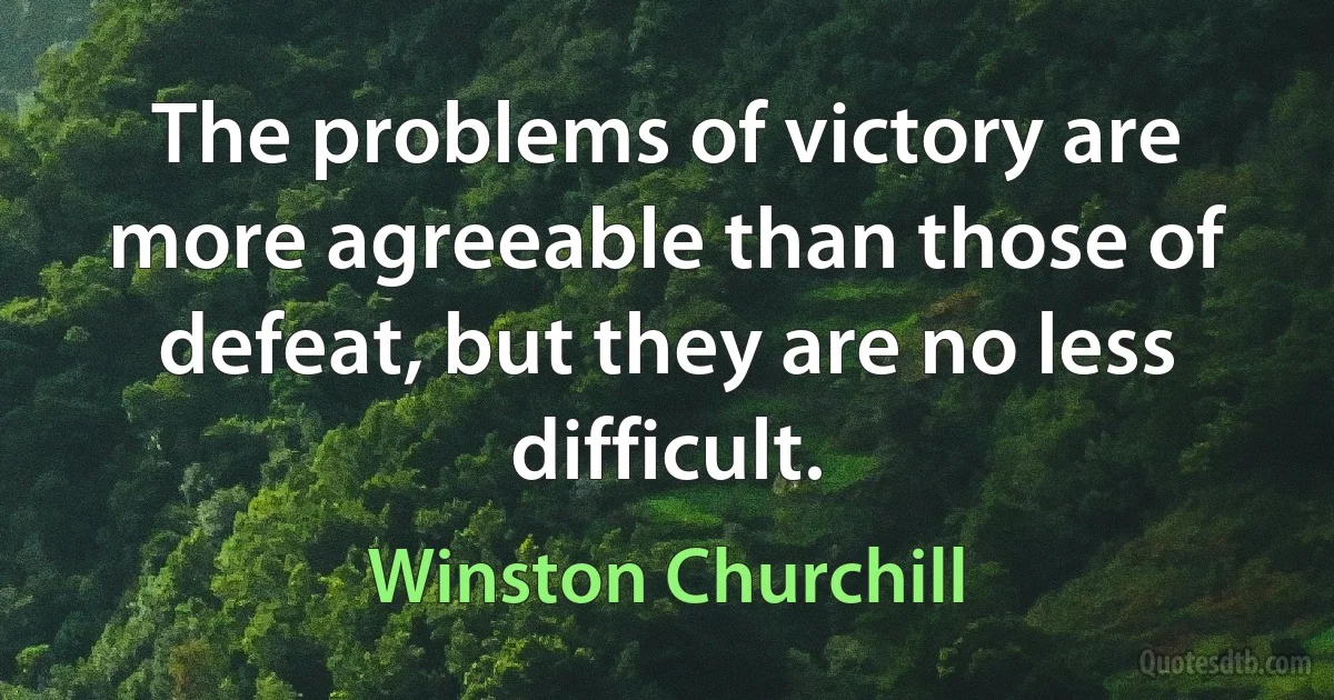 The problems of victory are more agreeable than those of defeat, but they are no less difficult. (Winston Churchill)