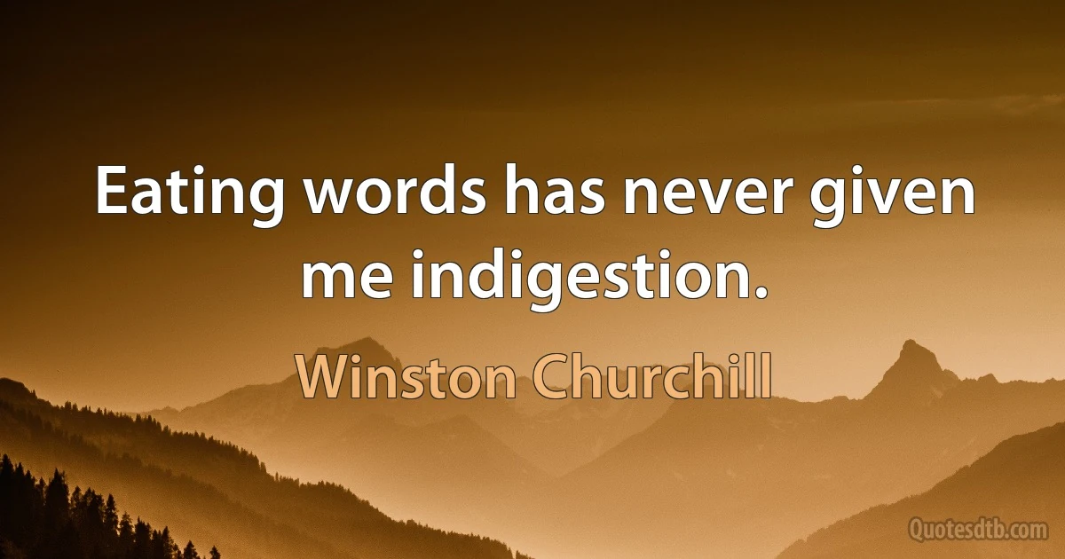 Eating words has never given me indigestion. (Winston Churchill)