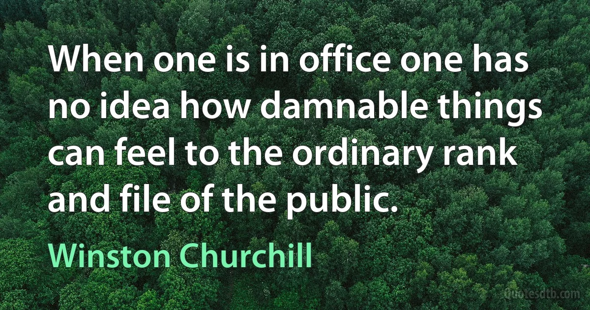 When one is in office one has no idea how damnable things can feel to the ordinary rank and file of the public. (Winston Churchill)