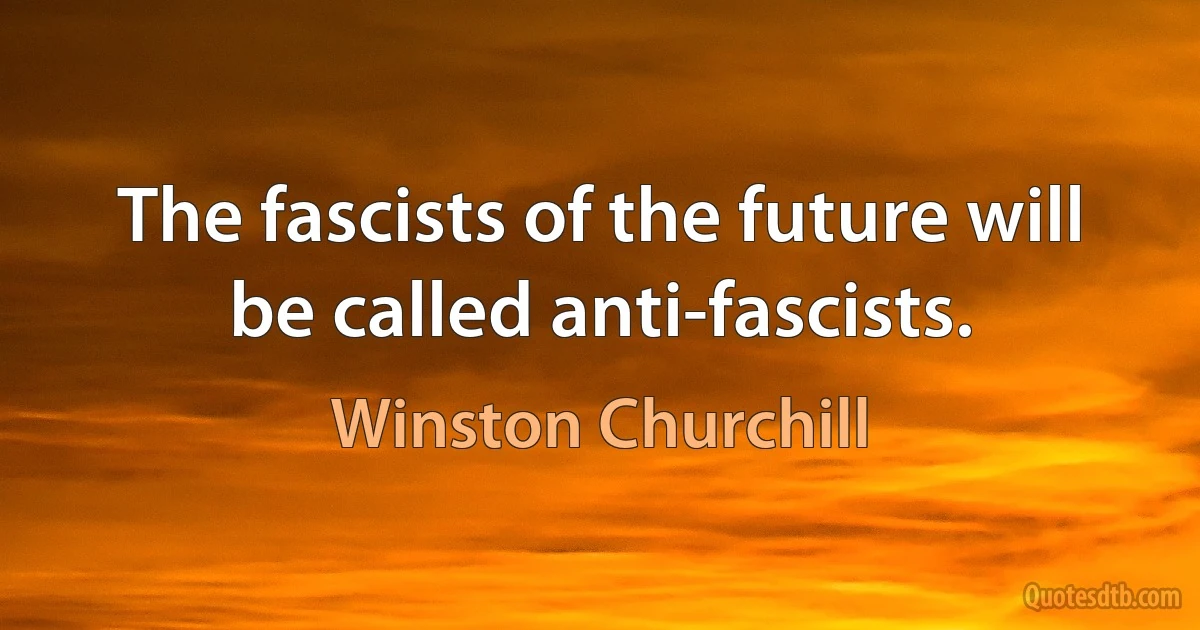 The fascists of the future will be called anti-fascists. (Winston Churchill)