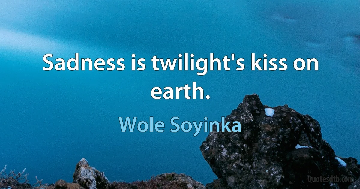 Sadness is twilight's kiss on earth. (Wole Soyinka)