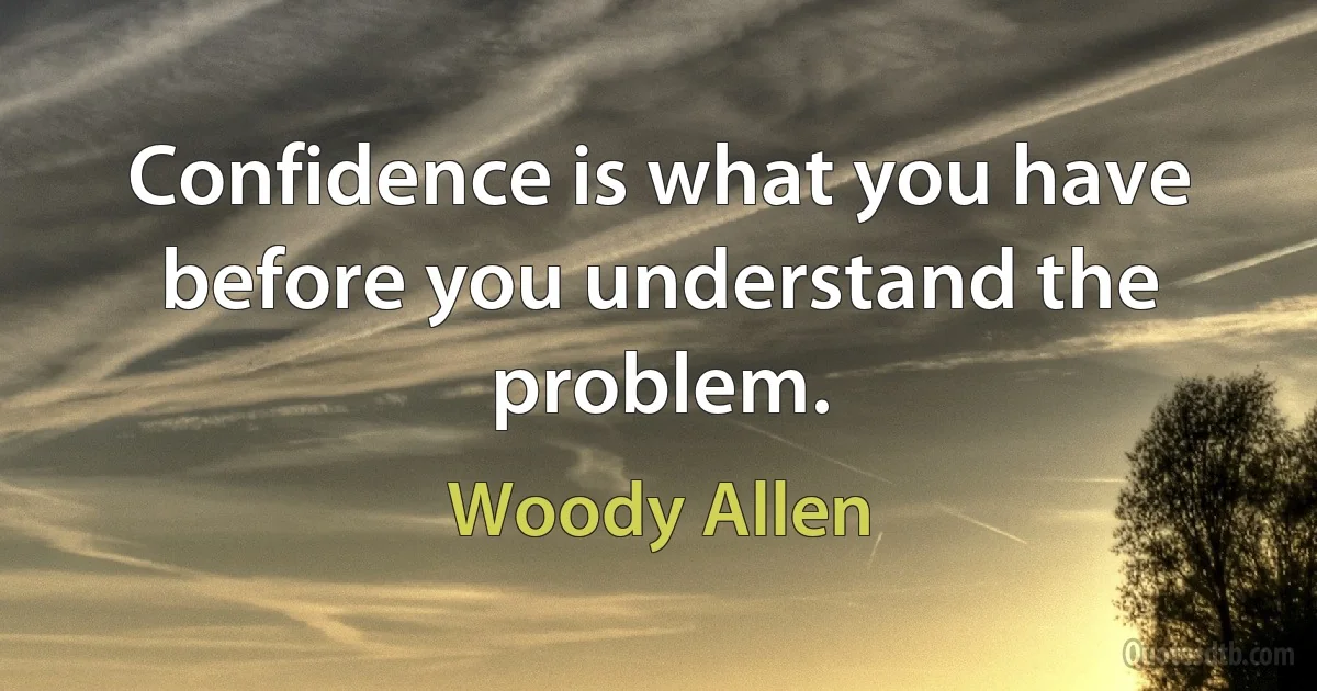 Confidence is what you have before you understand the problem. (Woody Allen)