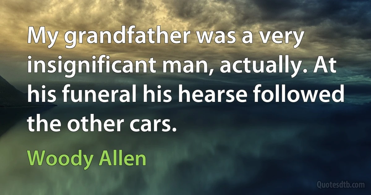 My grandfather was a very insignificant man, actually. At his funeral his hearse followed the other cars. (Woody Allen)