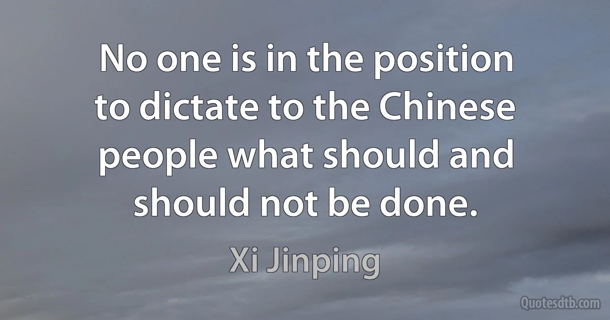 No one is in the position to dictate to the Chinese people what should and should not be done. (Xi Jinping)