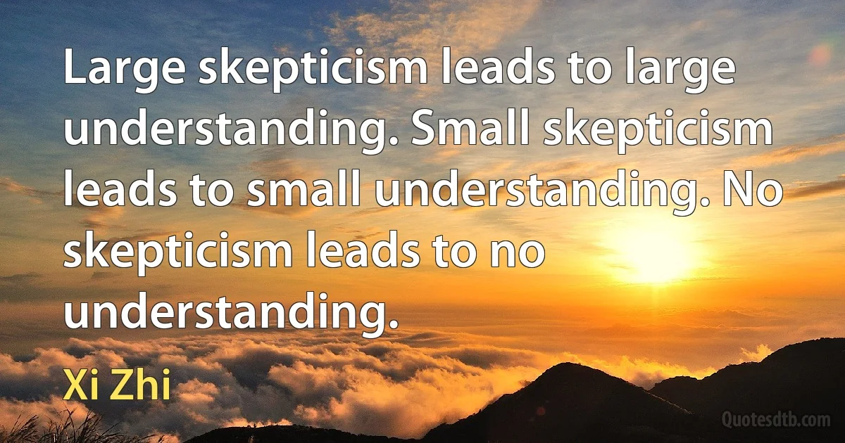 Large skepticism leads to large understanding. Small skepticism leads to small understanding. No skepticism leads to no understanding. (Xi Zhi)