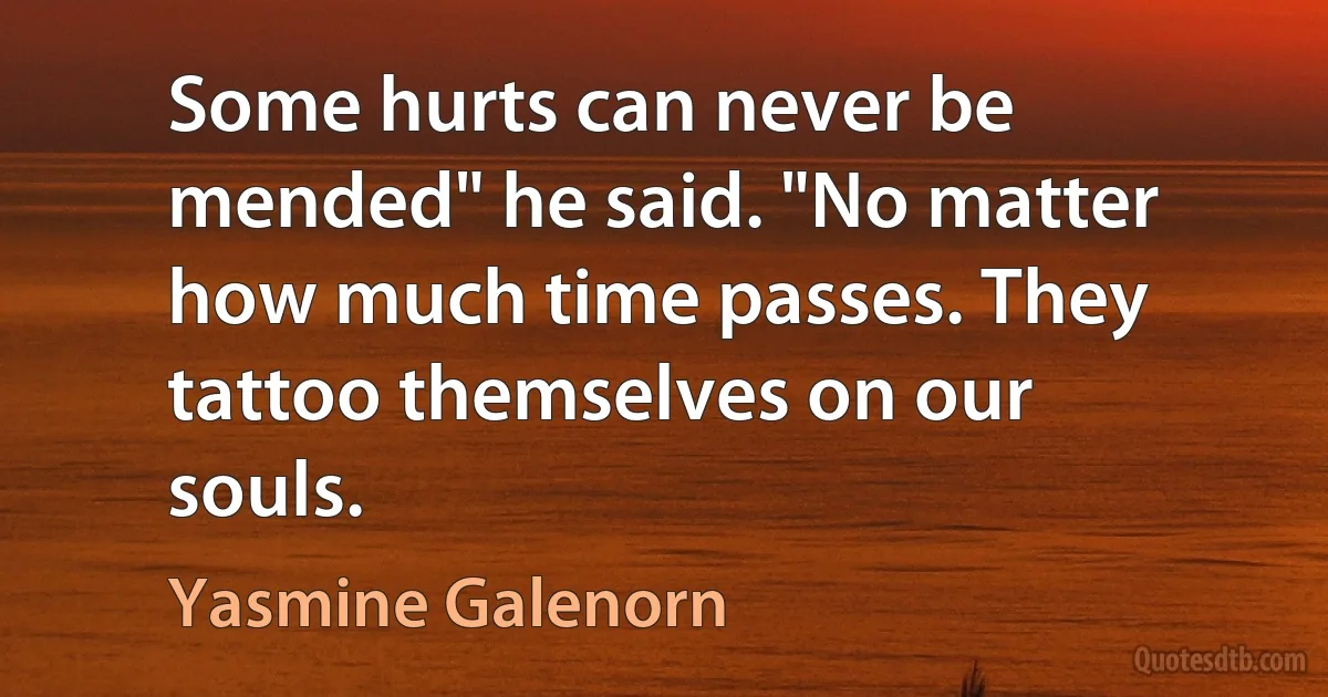 Some hurts can never be mended" he said. "No matter how much time passes. They tattoo themselves on our souls. (Yasmine Galenorn)