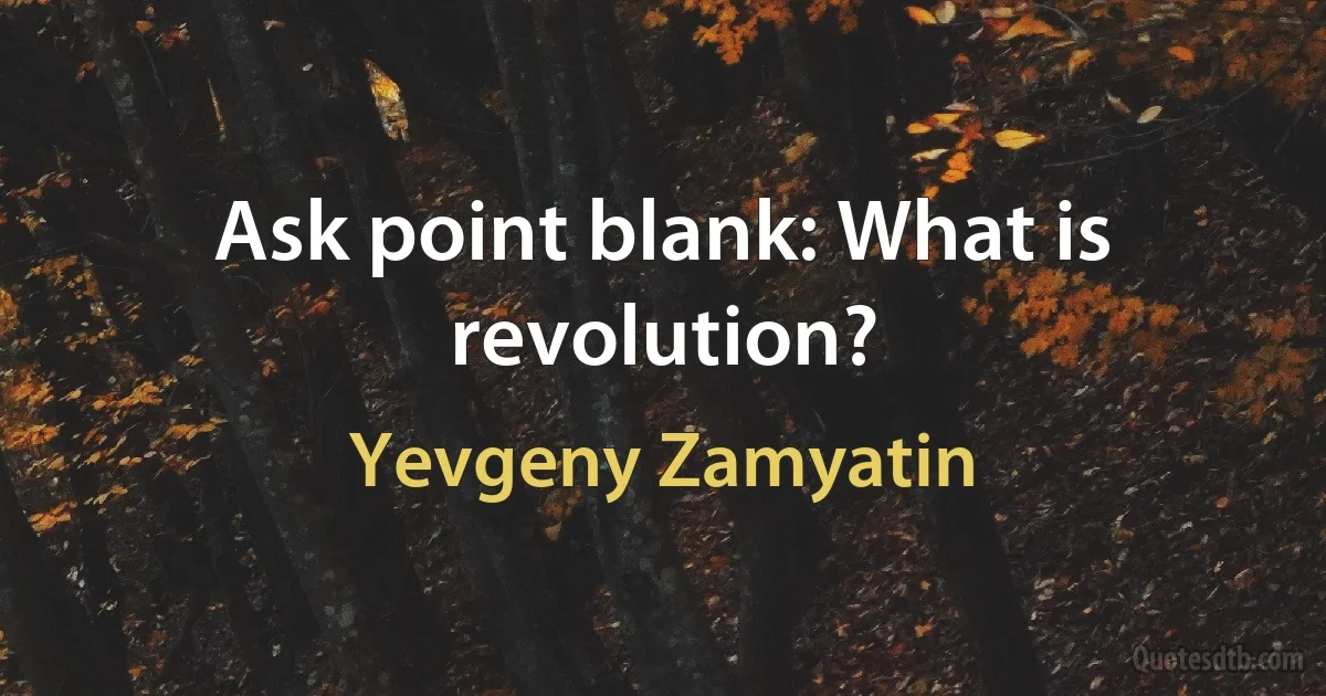 Ask point blank: What is revolution? (Yevgeny Zamyatin)