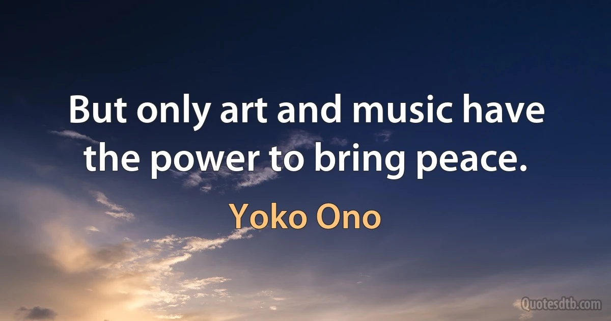 But only art and music have the power to bring peace. (Yoko Ono)