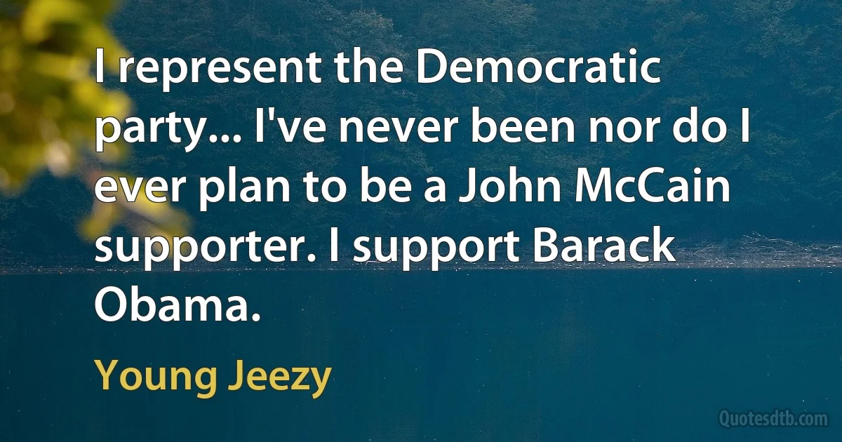 I represent the Democratic party... I've never been nor do I ever plan to be a John McCain supporter. I support Barack Obama. (Young Jeezy)