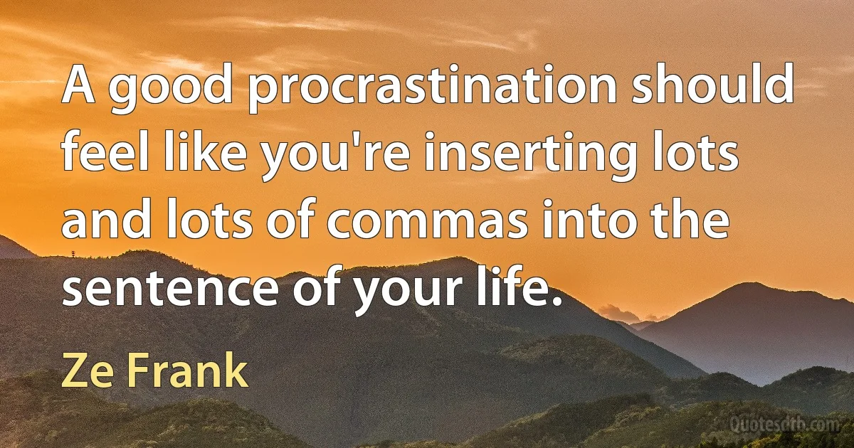 A good procrastination should feel like you're inserting lots and lots of commas into the sentence of your life. (Ze Frank)