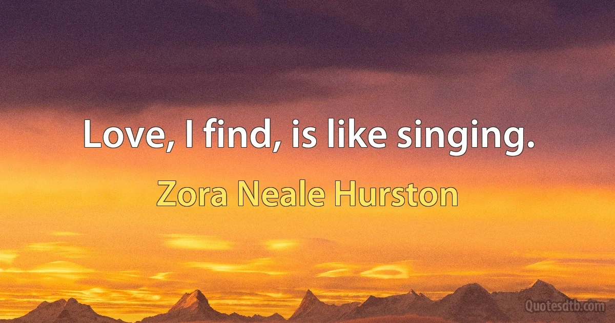 Love, I find, is like singing. (Zora Neale Hurston)