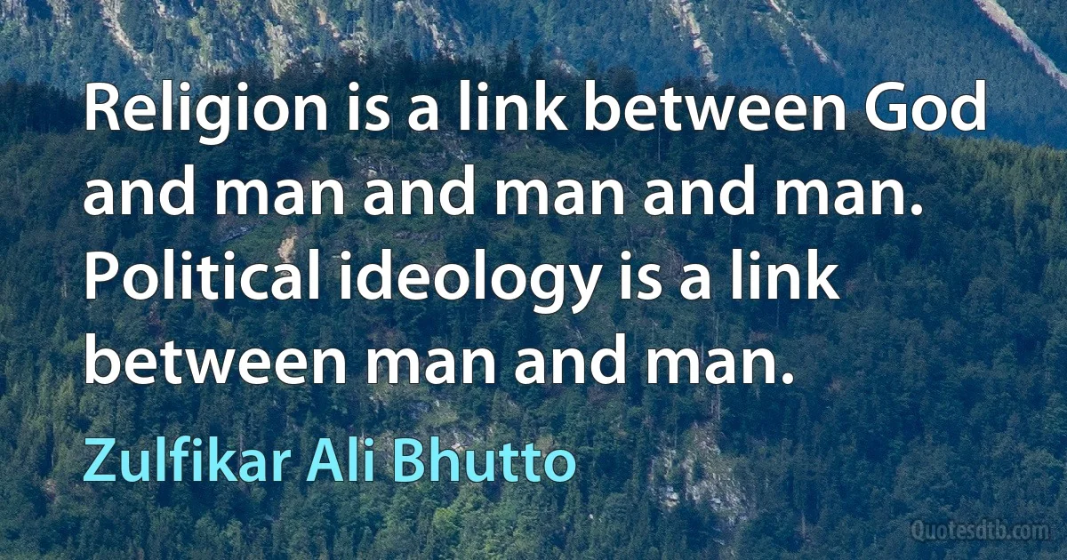 Religion is a link between God and man and man and man. Political ideology is a link between man and man. (Zulfikar Ali Bhutto)