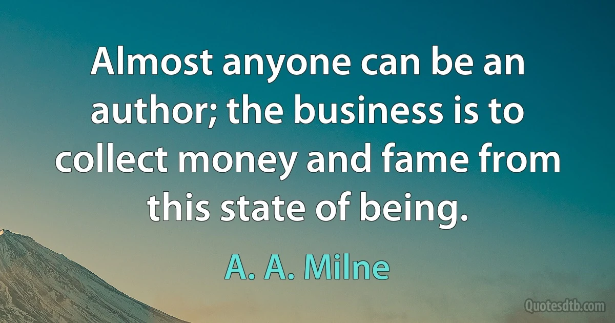 Almost anyone can be an author; the business is to collect money and fame from this state of being. (A. A. Milne)