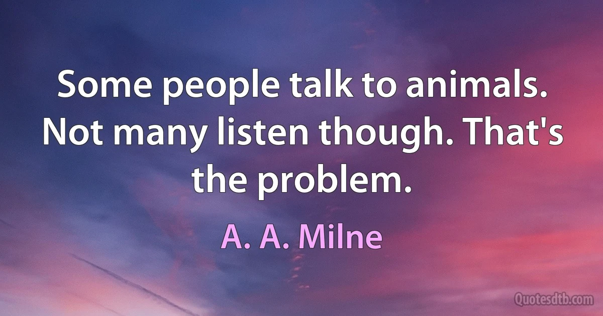 Some people talk to animals. Not many listen though. That's the problem. (A. A. Milne)