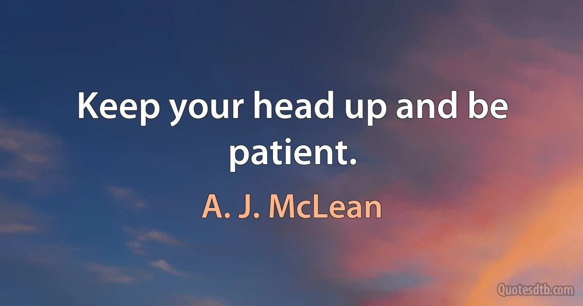 Keep your head up and be patient. (A. J. McLean)