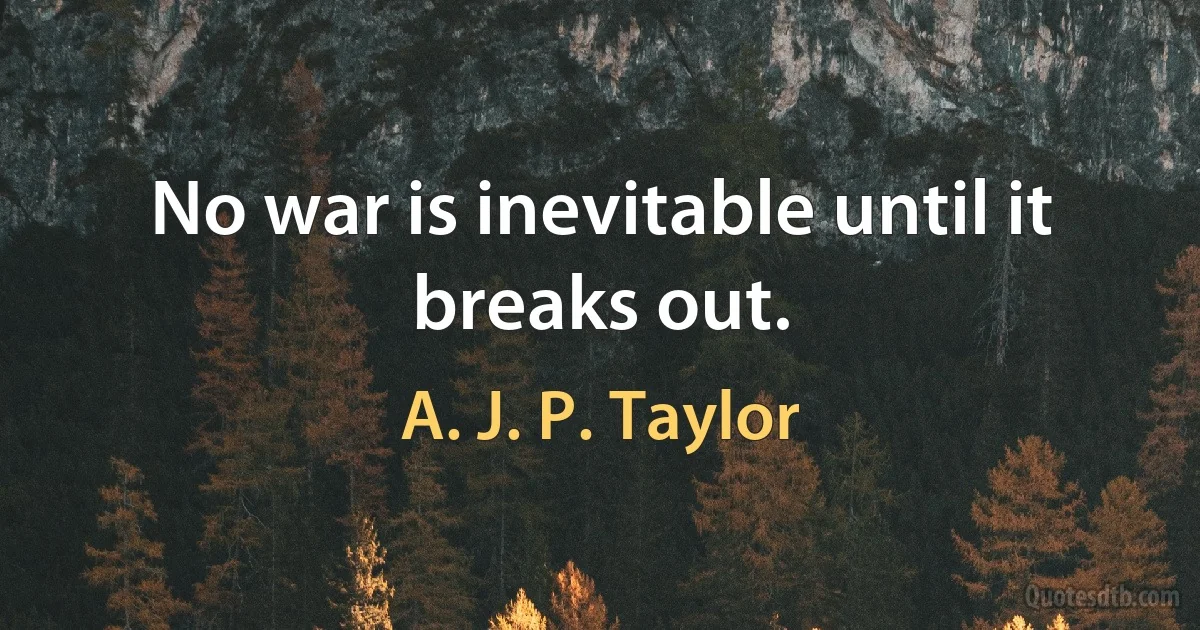 No war is inevitable until it breaks out. (A. J. P. Taylor)