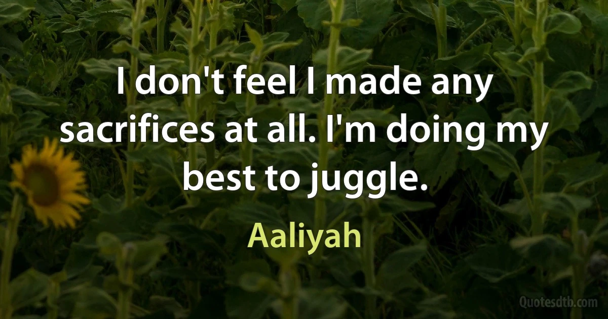 I don't feel I made any sacrifices at all. I'm doing my best to juggle. (Aaliyah)