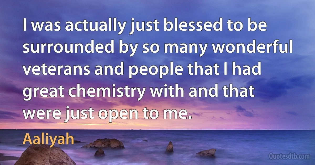 I was actually just blessed to be surrounded by so many wonderful veterans and people that I had great chemistry with and that were just open to me. (Aaliyah)