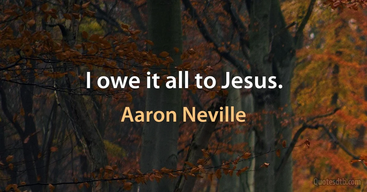 I owe it all to Jesus. (Aaron Neville)