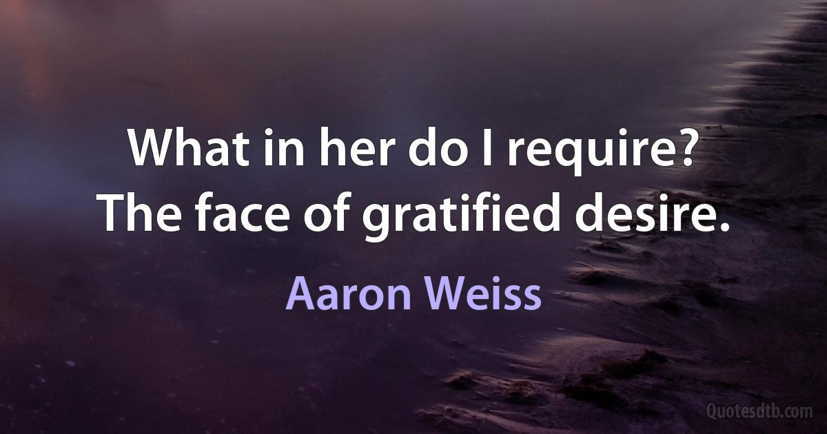 What in her do I require?
The face of gratified desire. (Aaron Weiss)