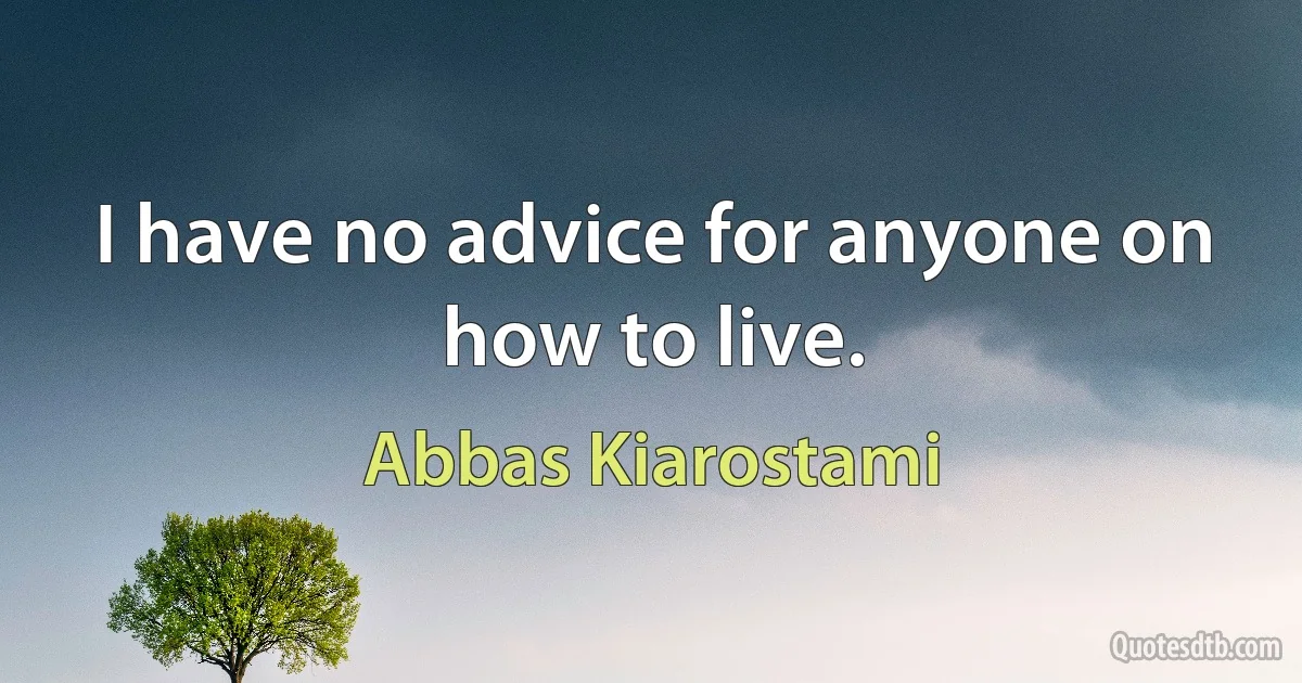 I have no advice for anyone on how to live. (Abbas Kiarostami)