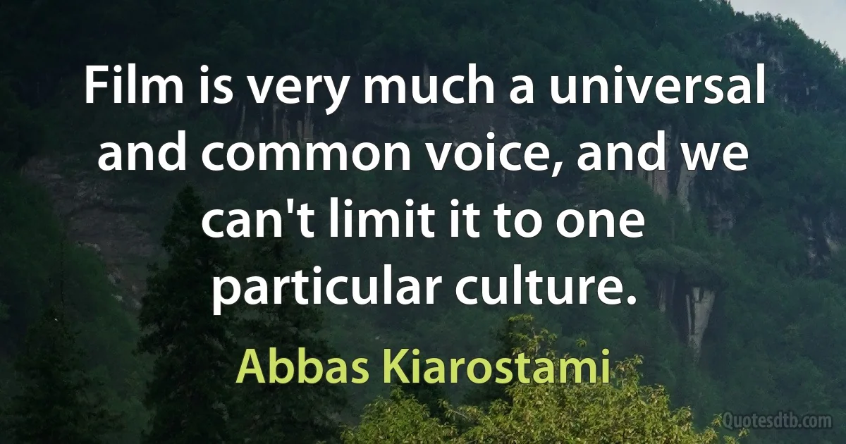 Film is very much a universal and common voice, and we can't limit it to one particular culture. (Abbas Kiarostami)