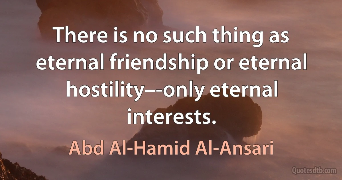 There is no such thing as eternal friendship or eternal hostility–-only eternal interests. (Abd Al-Hamid Al-Ansari)