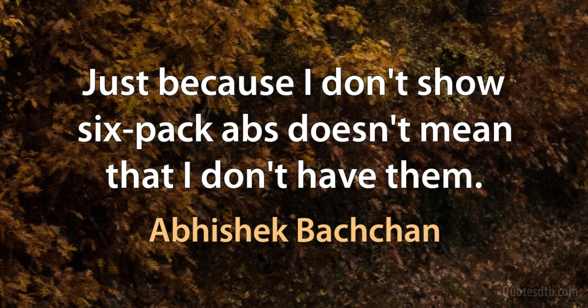 Just because I don't show six-pack abs doesn't mean that I don't have them. (Abhishek Bachchan)