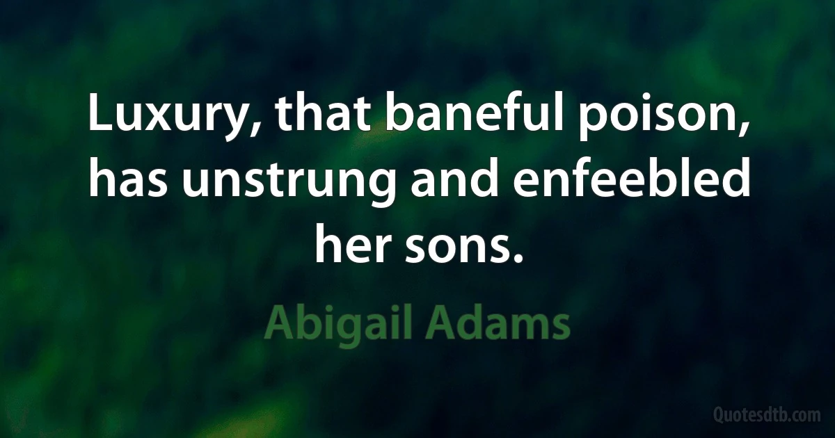 Luxury, that baneful poison, has unstrung and enfeebled her sons. (Abigail Adams)