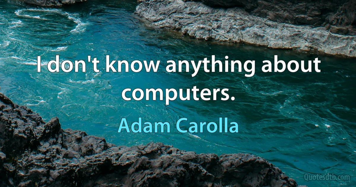 I don't know anything about computers. (Adam Carolla)