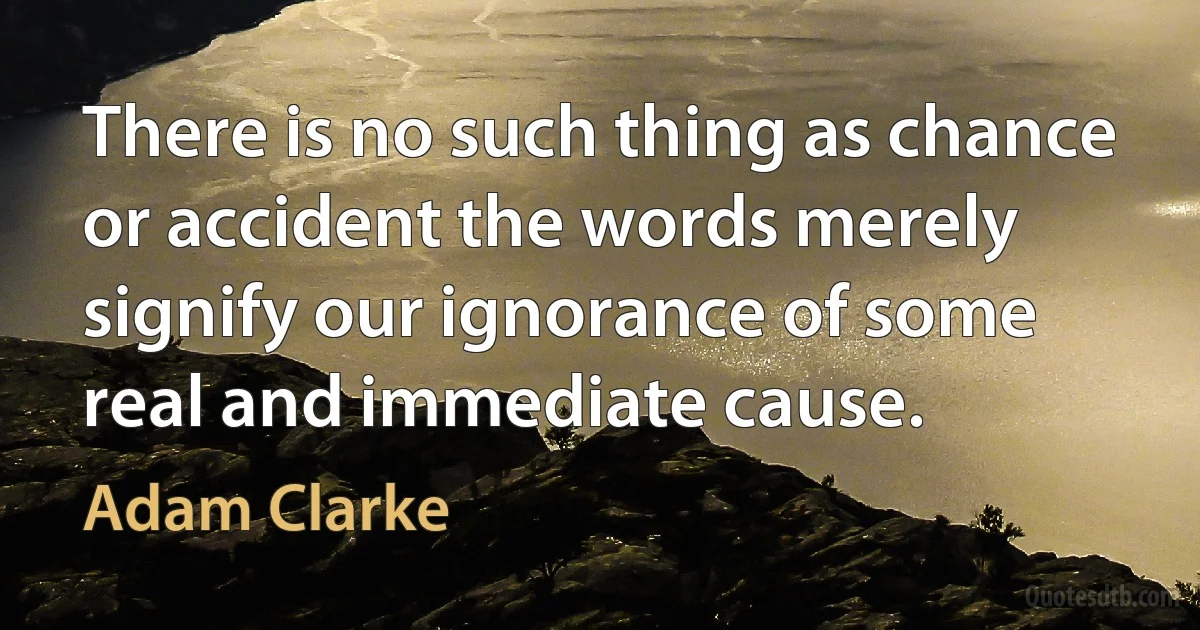 There is no such thing as chance or accident the words merely signify our ignorance of some real and immediate cause. (Adam Clarke)