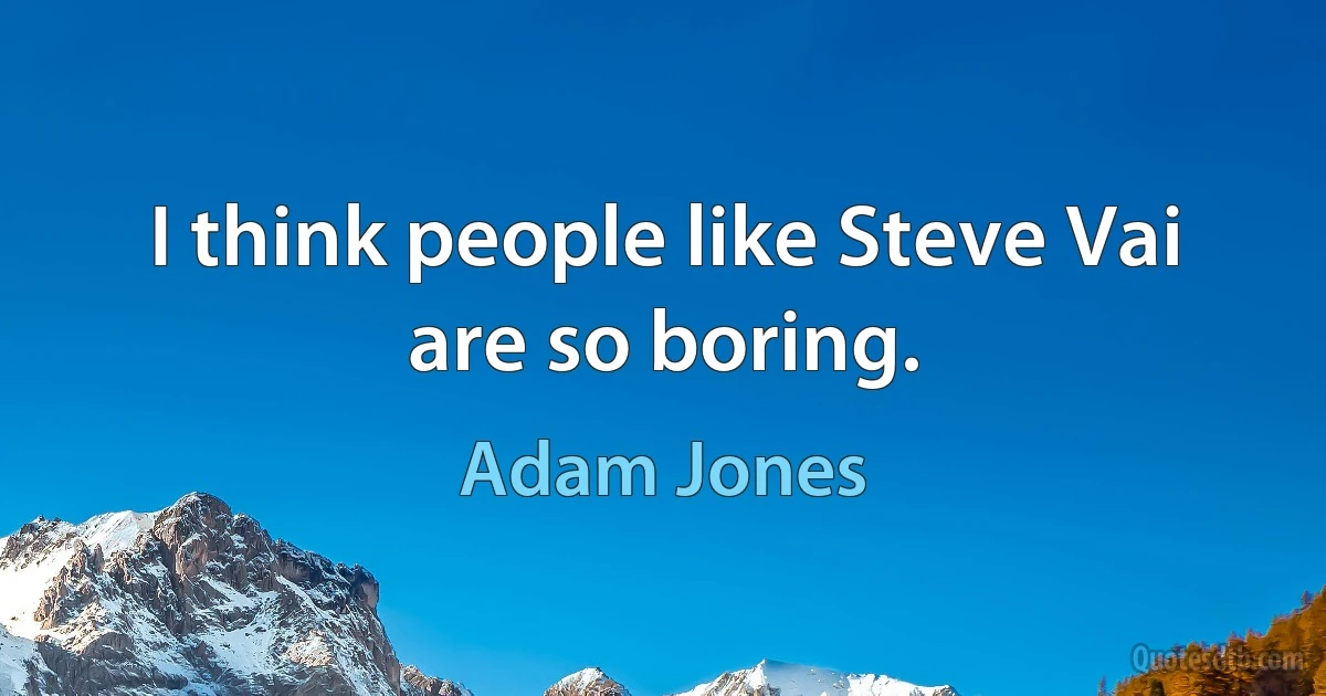 I think people like Steve Vai are so boring. (Adam Jones)