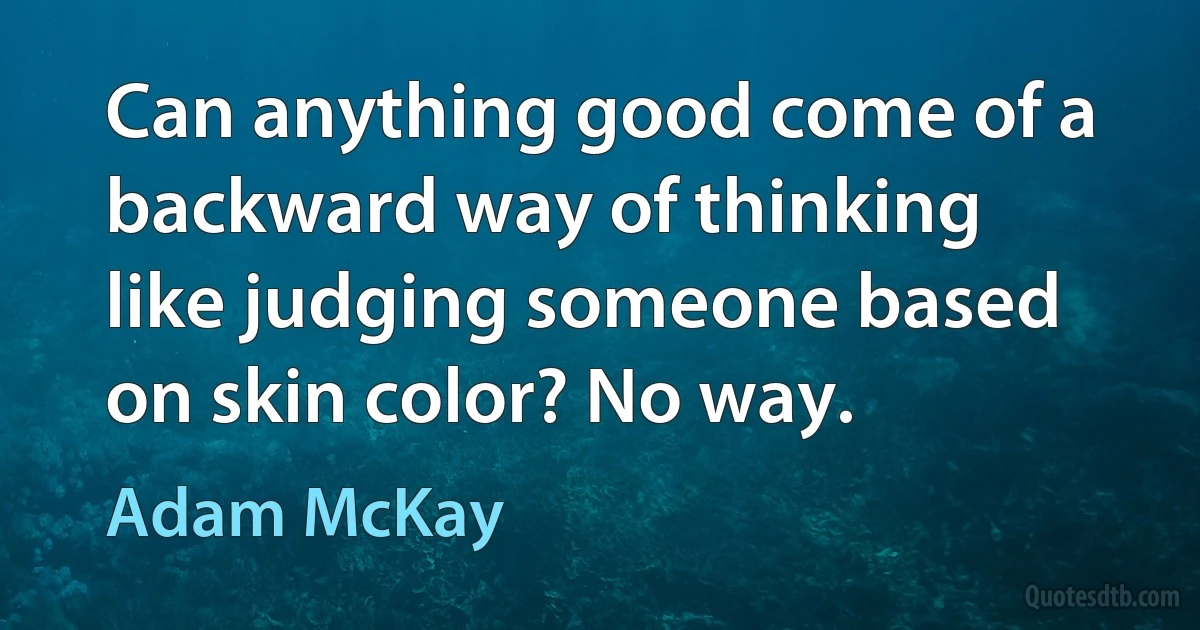 Can anything good come of a backward way of thinking like judging someone based on skin color? No way. (Adam McKay)