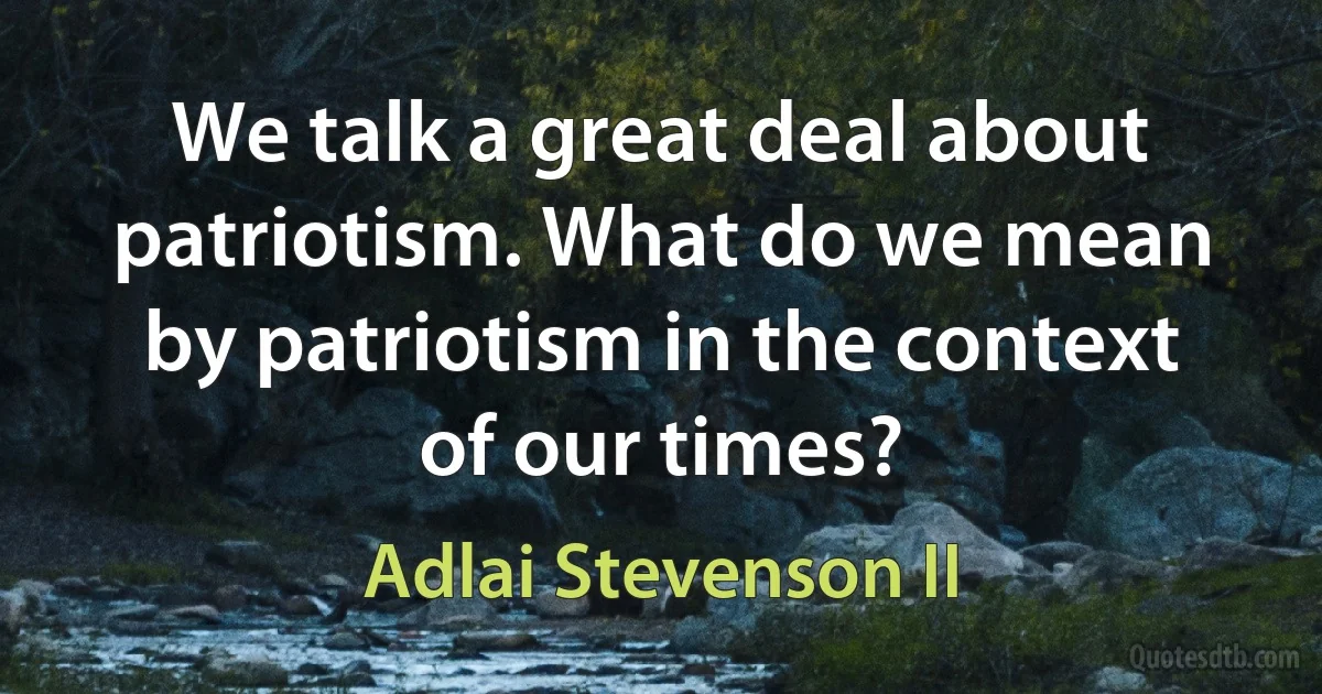 We talk a great deal about patriotism. What do we mean by patriotism in the context of our times? (Adlai Stevenson II)