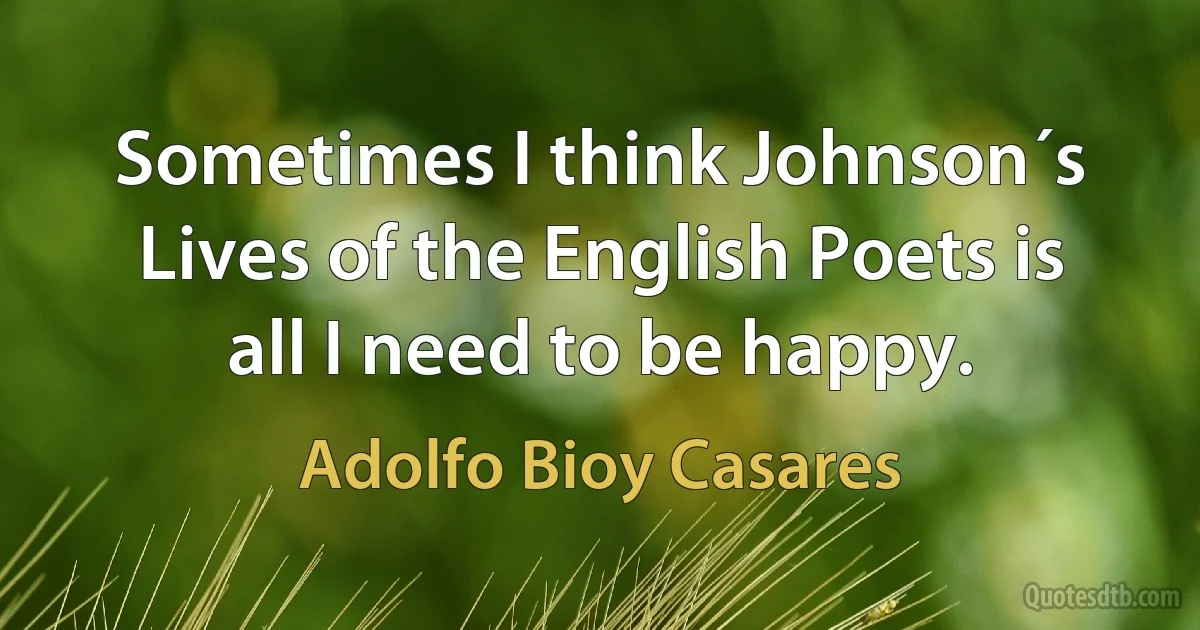 Sometimes I think Johnson´s Lives of the English Poets is all I need to be happy. (Adolfo Bioy Casares)