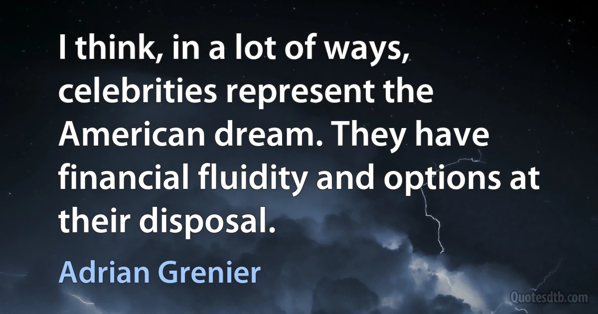 I think, in a lot of ways, celebrities represent the American dream. They have financial fluidity and options at their disposal. (Adrian Grenier)