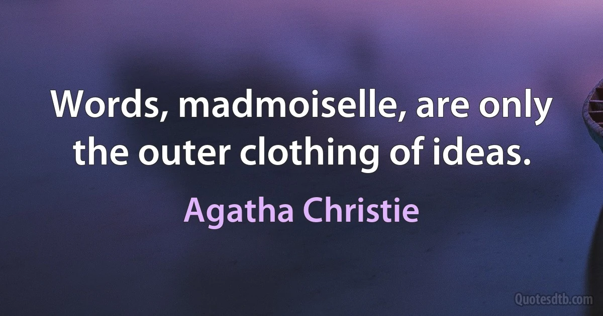 Words, madmoiselle, are only the outer clothing of ideas. (Agatha Christie)