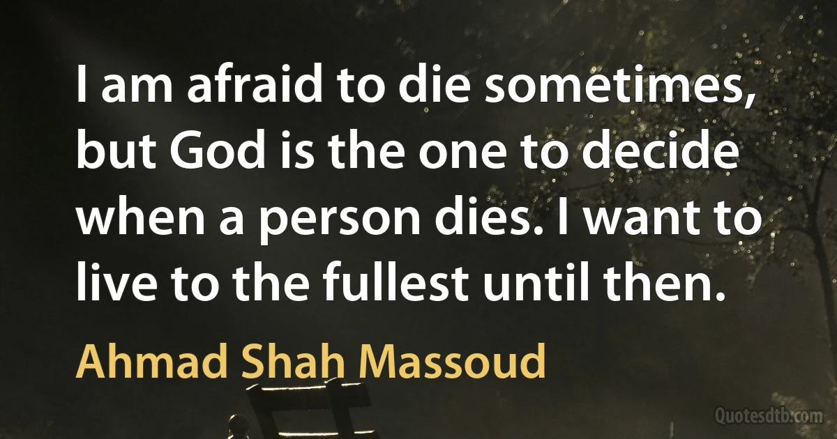 I am afraid to die sometimes, but God is the one to decide when a person dies. I want to live to the fullest until then. (Ahmad Shah Massoud)