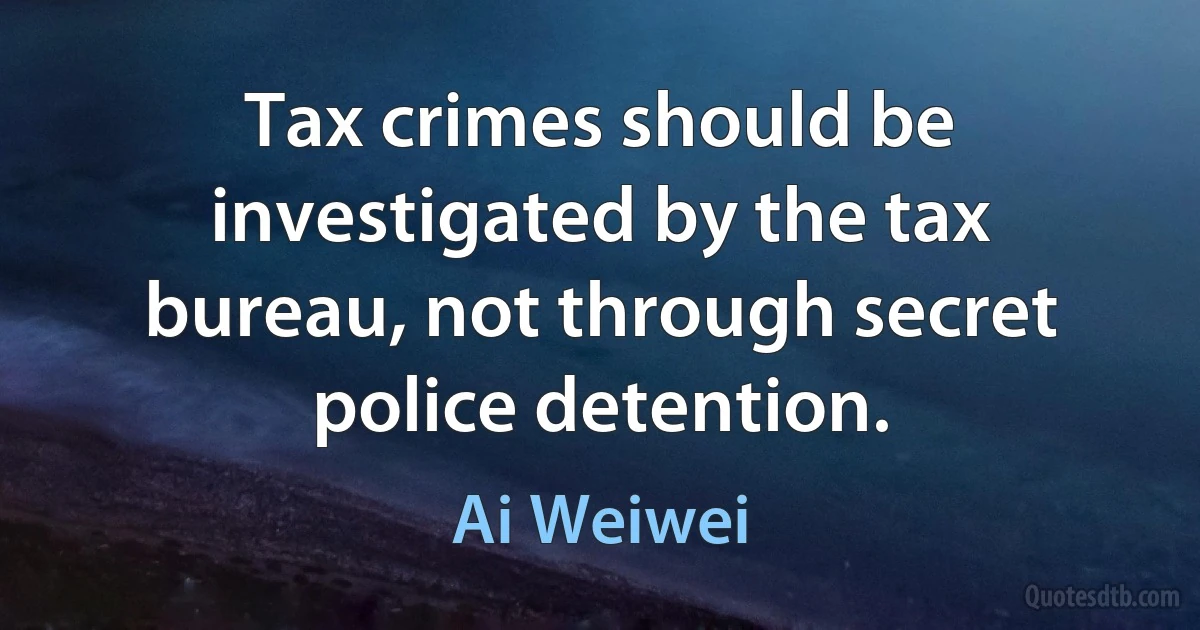 Tax crimes should be investigated by the tax bureau, not through secret police detention. (Ai Weiwei)