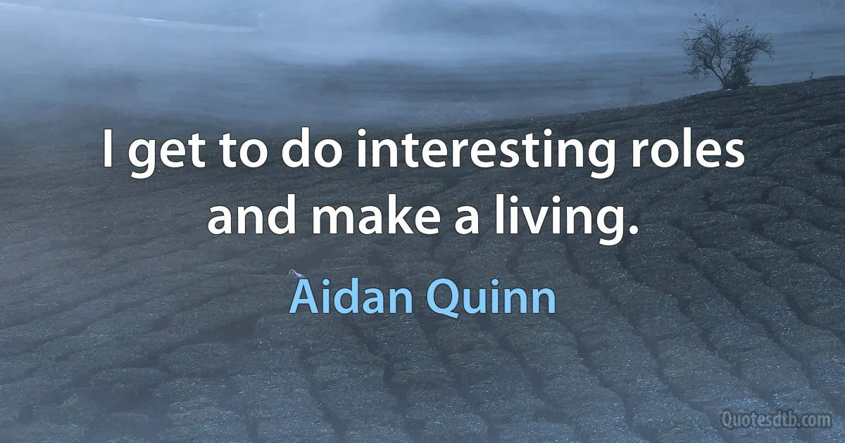 I get to do interesting roles and make a living. (Aidan Quinn)