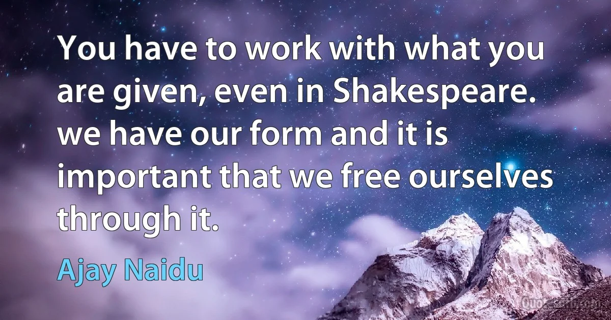 You have to work with what you are given, even in Shakespeare. we have our form and it is important that we free ourselves through it. (Ajay Naidu)