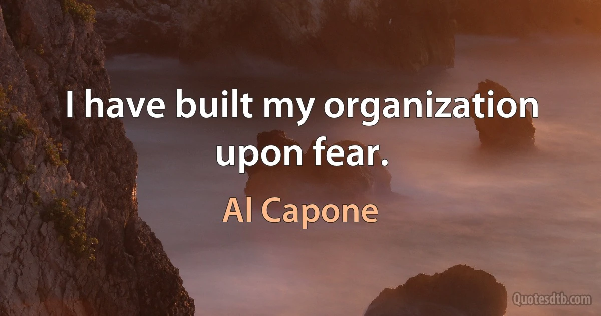 I have built my organization upon fear. (Al Capone)