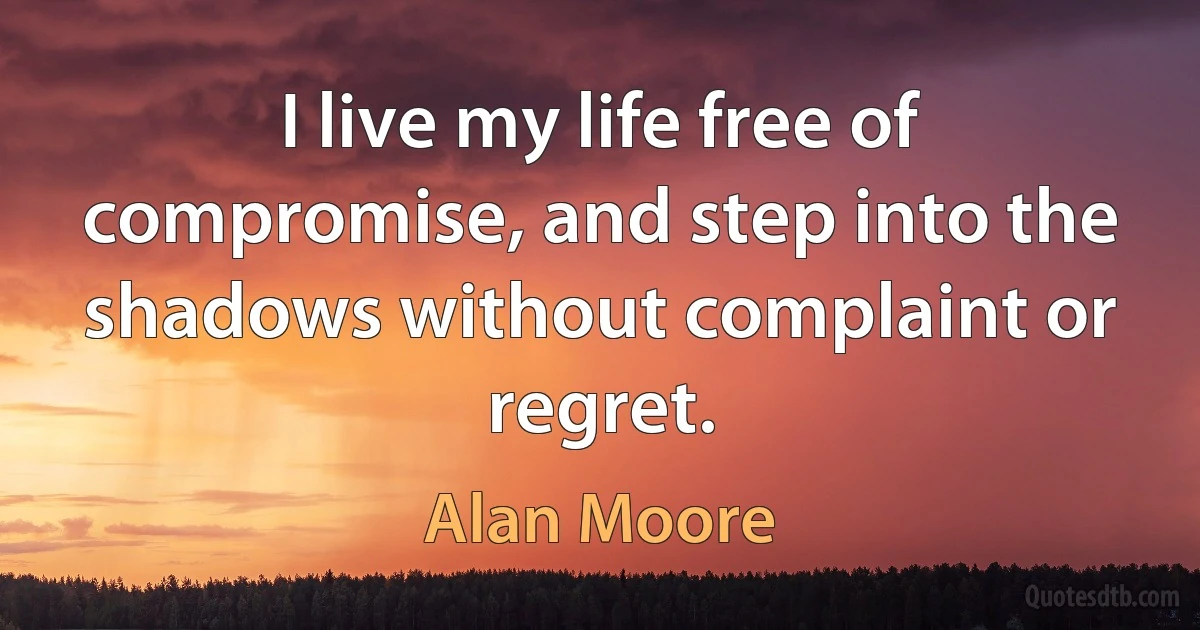 I live my life free of compromise, and step into the shadows without complaint or regret. (Alan Moore)